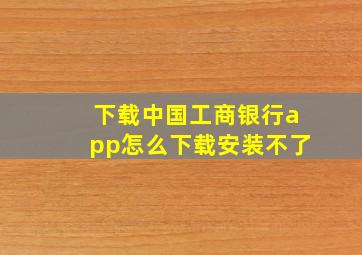 下载中国工商银行app怎么下载安装不了