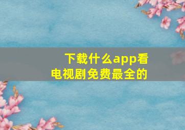 下载什么app看电视剧免费最全的