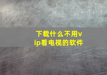 下载什么不用vip看电视的软件