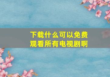 下载什么可以免费观看所有电视剧啊