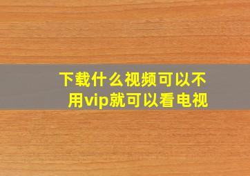 下载什么视频可以不用vip就可以看电视