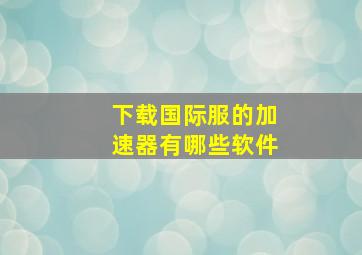 下载国际服的加速器有哪些软件