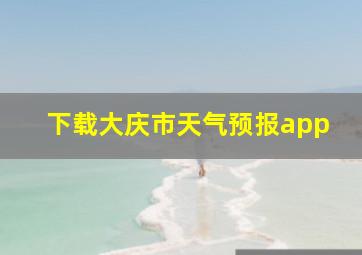 下载大庆市天气预报app