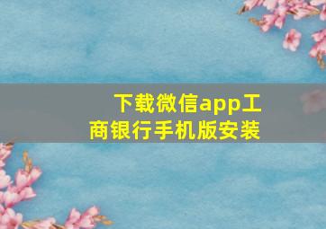 下载微信app工商银行手机版安装