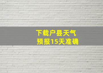 下载户县天气预报15天准确