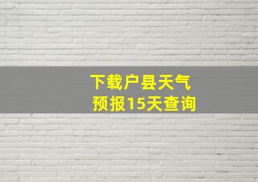 下载户县天气预报15天查询