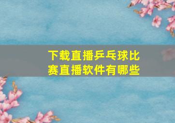 下载直播乒乓球比赛直播软件有哪些