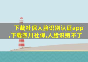 下载社保人脸识别认证app,下载四川社保,人脸识别不了