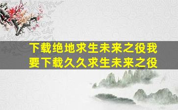 下载绝地求生未来之役我要下载久久求生未来之役