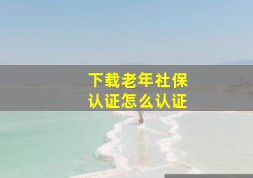 下载老年社保认证怎么认证