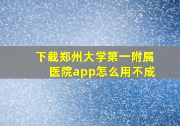 下载郑州大学第一附属医院app怎么用不成