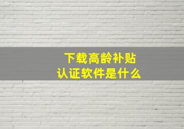 下载高龄补贴认证软件是什么