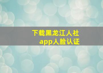 下载黑龙江人社app人脸认证