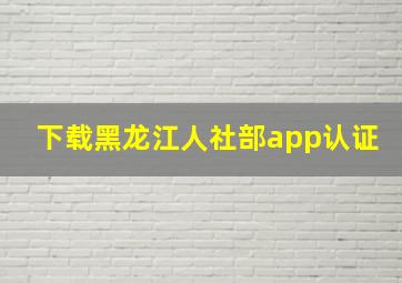 下载黑龙江人社部app认证