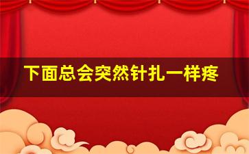 下面总会突然针扎一样疼