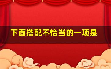 下面搭配不恰当的一项是