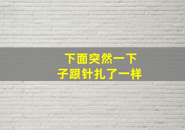 下面突然一下子跟针扎了一样