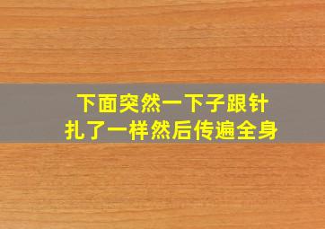 下面突然一下子跟针扎了一样然后传遍全身