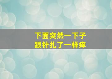 下面突然一下子跟针扎了一样痒