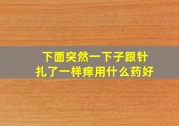 下面突然一下子跟针扎了一样痒用什么药好