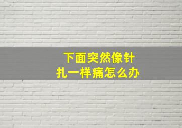 下面突然像针扎一样痛怎么办