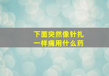 下面突然像针扎一样痛用什么药