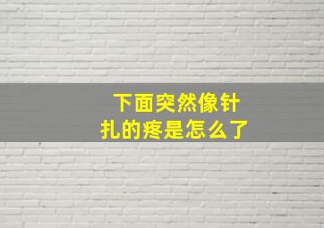 下面突然像针扎的疼是怎么了