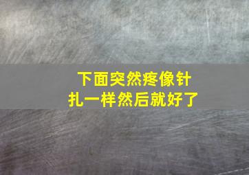 下面突然疼像针扎一样然后就好了