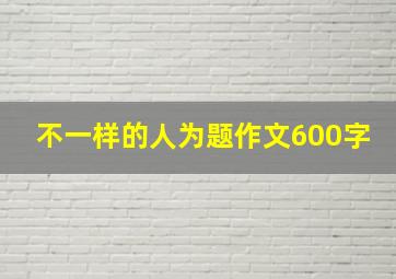 不一样的人为题作文600字