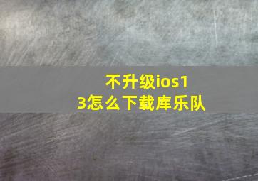 不升级ios13怎么下载库乐队