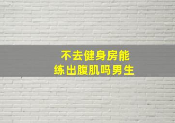 不去健身房能练出腹肌吗男生