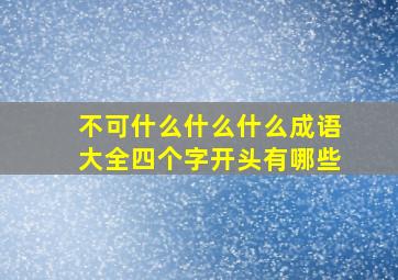 不可什么什么什么成语大全四个字开头有哪些