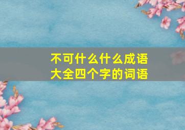 不可什么什么成语大全四个字的词语