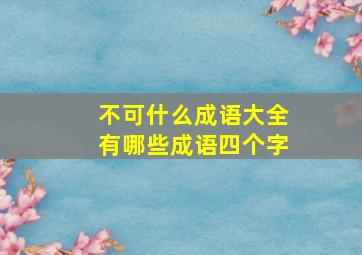 不可什么成语大全有哪些成语四个字