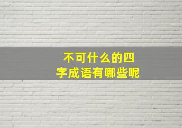 不可什么的四字成语有哪些呢