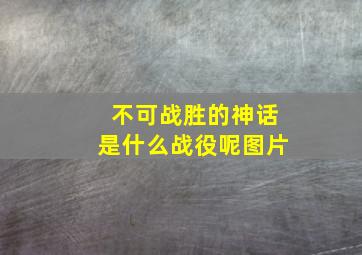 不可战胜的神话是什么战役呢图片