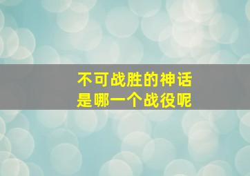 不可战胜的神话是哪一个战役呢