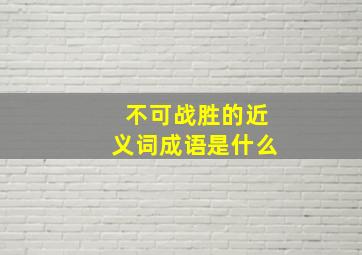 不可战胜的近义词成语是什么