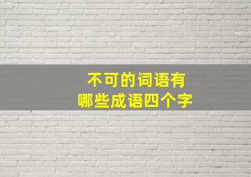 不可的词语有哪些成语四个字