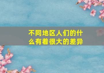 不同地区人们的什么有着很大的差异