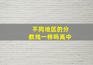 不同地区的分数线一样吗高中