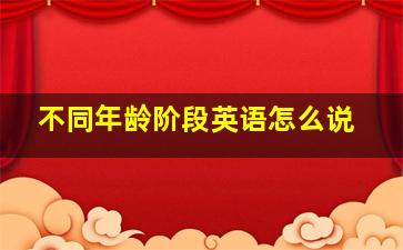 不同年龄阶段英语怎么说