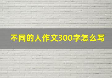 不同的人作文300字怎么写