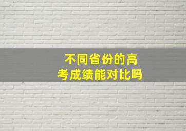 不同省份的高考成绩能对比吗