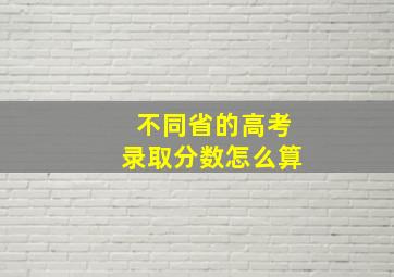 不同省的高考录取分数怎么算