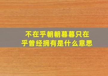 不在乎朝朝暮暮只在乎曾经拥有是什么意思