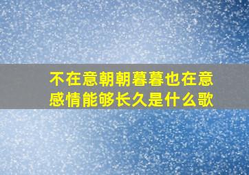 不在意朝朝暮暮也在意感情能够长久是什么歌