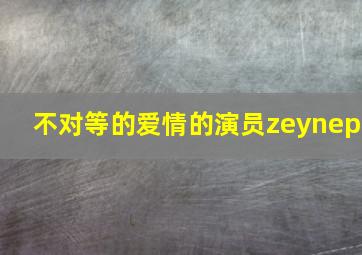 不对等的爱情的演员zeynep