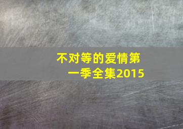 不对等的爱情第一季全集2015