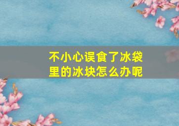 不小心误食了冰袋里的冰块怎么办呢